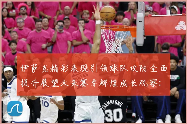 伊萨克精彩表现引领球队攻防全面提升展望未来赛季辉煌成长观察：最新赛事动态与深度分析