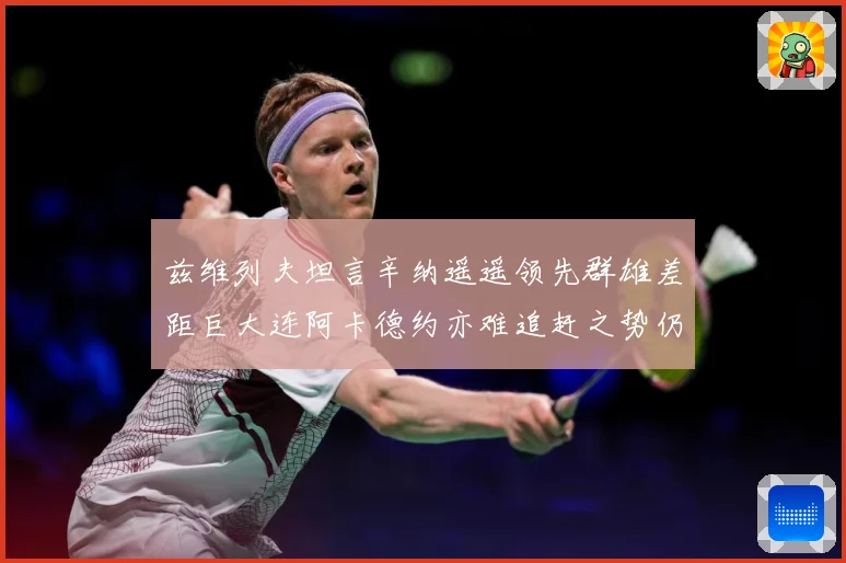 兹维列夫坦言辛纳遥遥领先群雄差距巨大连阿卡德约亦难追赶之势仍赛场观察：最新赛事动态与深度分析