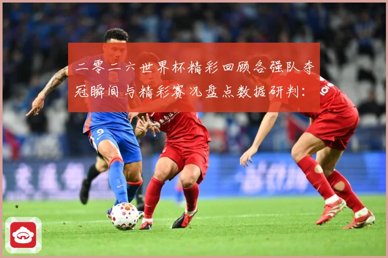 二零二六世界杯精彩回顾各强队夺冠瞬间与精彩赛况盘点数据研判：最新赛事动态与深度分析
