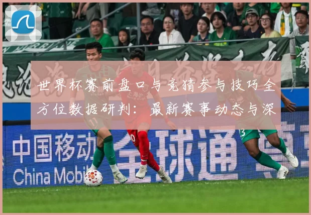 世界杯赛前盘口与竞猜参与技巧全方位数据研判：最新赛事动态与深度分析