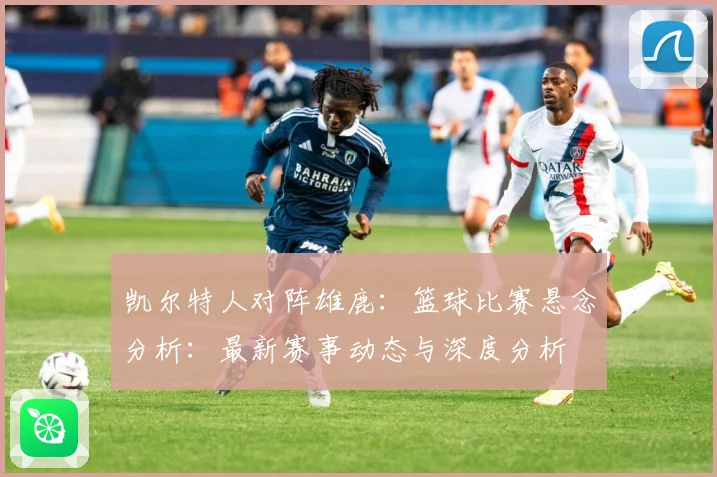 凯尔特人对阵雄鹿：篮球比赛悬念分析：最新赛事动态与深度分析