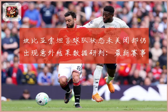 坎比亚索坦言球队状态未关闭却仍出现意外结果数据研判：最新赛事动态与深度分析