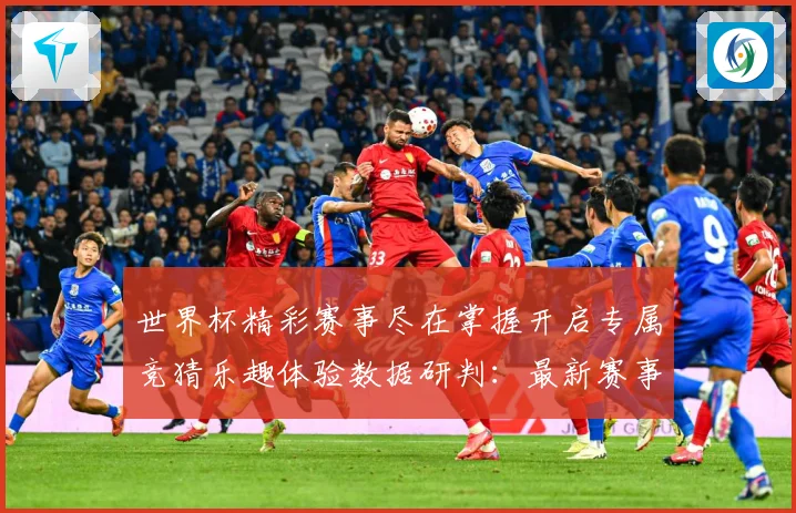 世界杯精彩赛事尽在掌握开启专属竞猜乐趣体验数据研判：最新赛事动态与深度分析