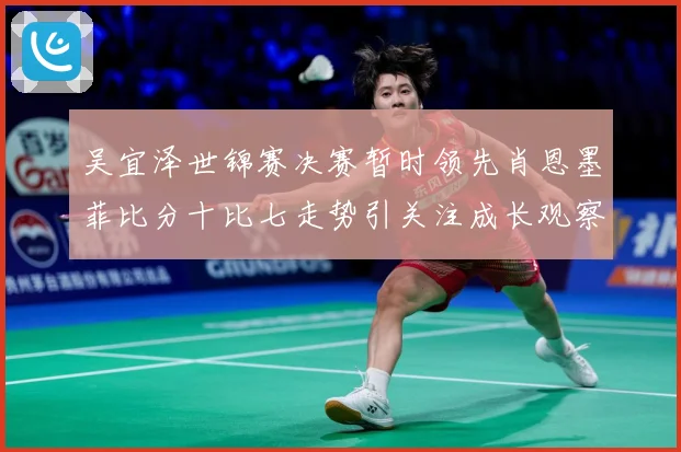 吴宜泽世锦赛决赛暂时领先肖恩墨菲比分十比七走势引关注成长观察：最新赛事动态与深度分析