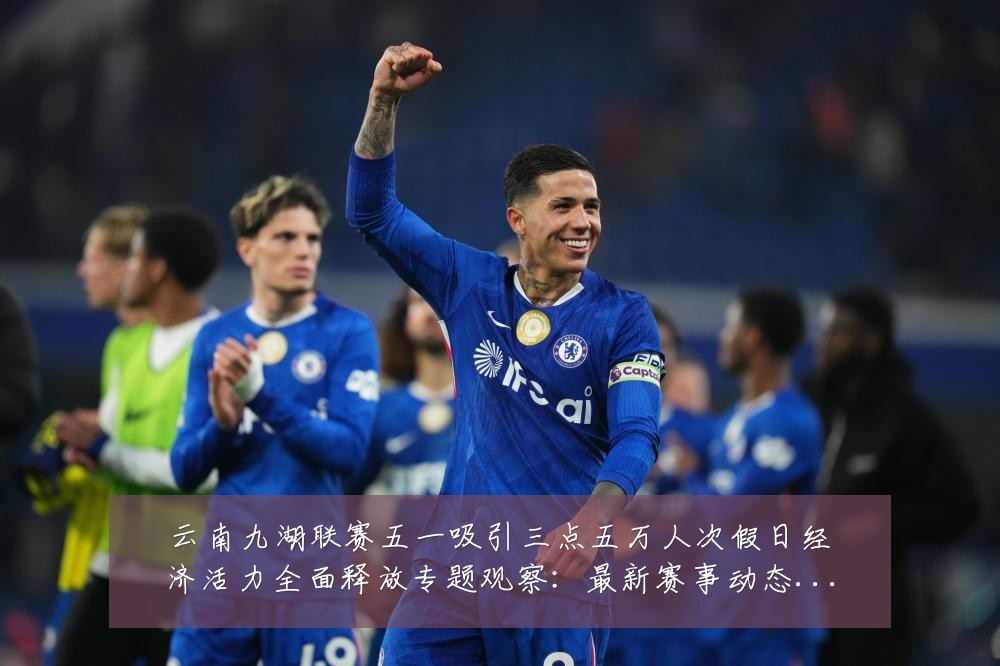 云南九湖联赛五一吸引三点五万人次假日经济活力全面释放专题观察:最新赛事动态与深度分析