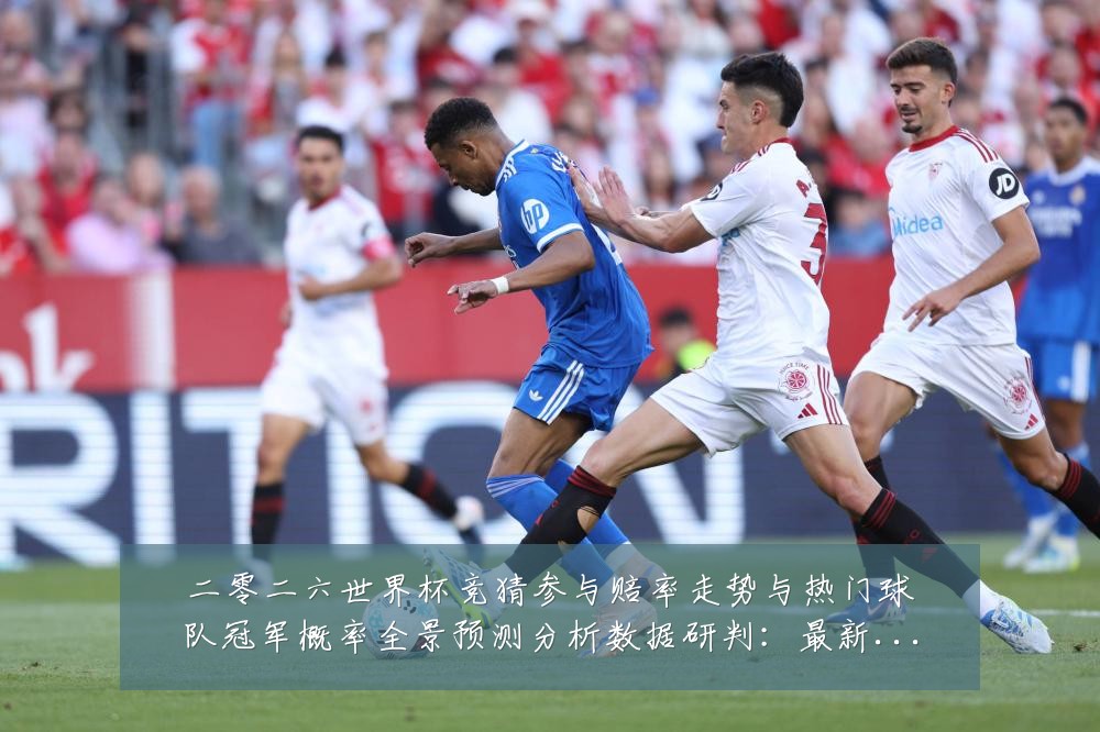 二零二六世界杯竞猜参与赔率走势与热门球队冠军概率全景预测分析数据研判:最新赛事动态与深度分析