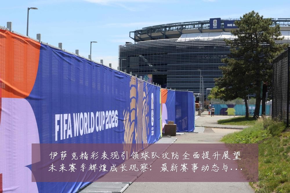 伊萨克精彩表现引领球队攻防全面提升展望未来赛季辉煌成长观察:最新赛事动态与深度分析