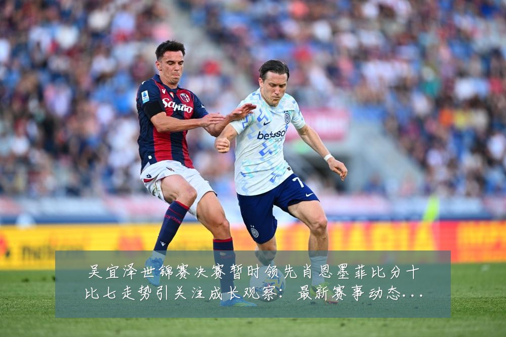 吴宜泽世锦赛决赛暂时领先肖恩墨菲比分十比七走势引关注成长观察:最新赛事动态与深度分析