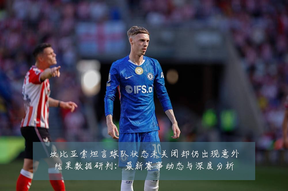 坎比亚索坦言球队状态未关闭却仍出现意外结果数据研判:最新赛事动态与深度分析
