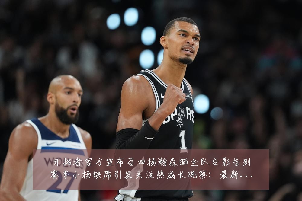 开拓者官方宣布召回杨瀚森晒全队合影告别赛季小杨缺席引发关注热成长观察:最新赛事动态与深度分析