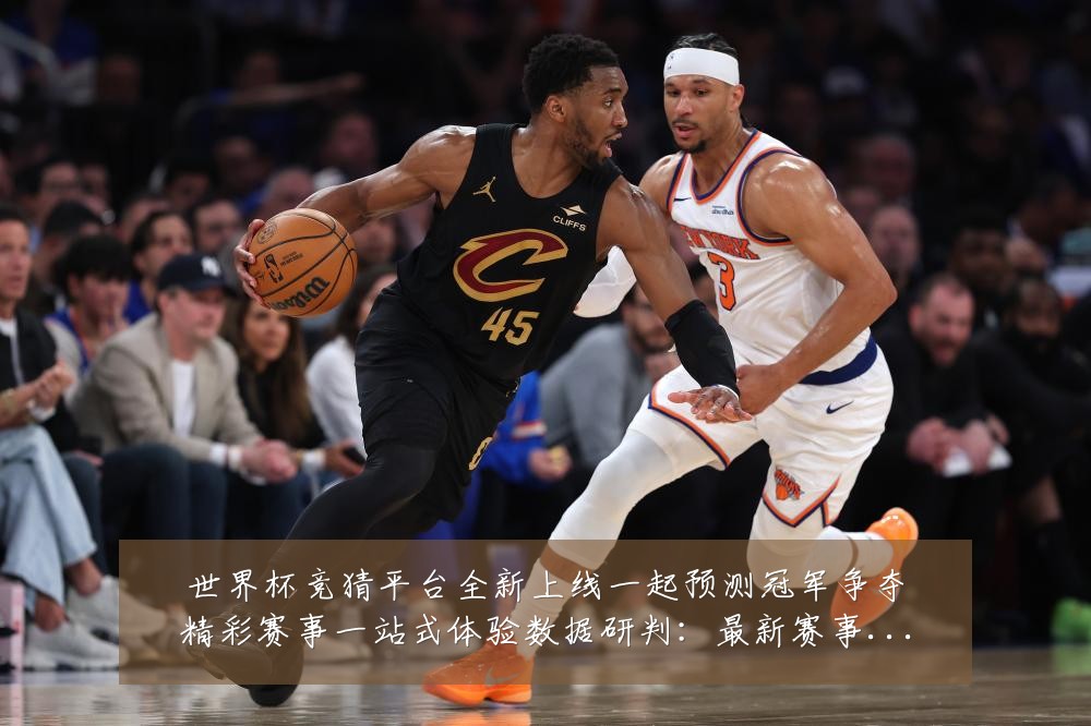 世界杯竞猜平台全新上线一起预测冠军争夺精彩赛事一站式体验数据研判:最新赛事动态与深度分析