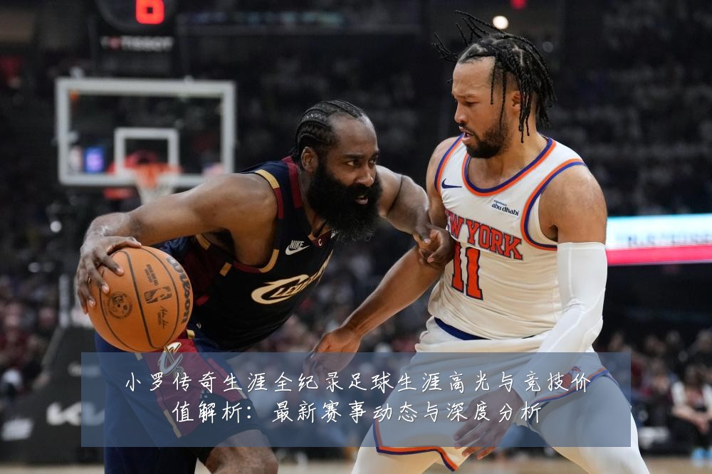 小罗传奇生涯全纪录足球生涯高光与竞技价值解析:最新赛事动态与深度分析