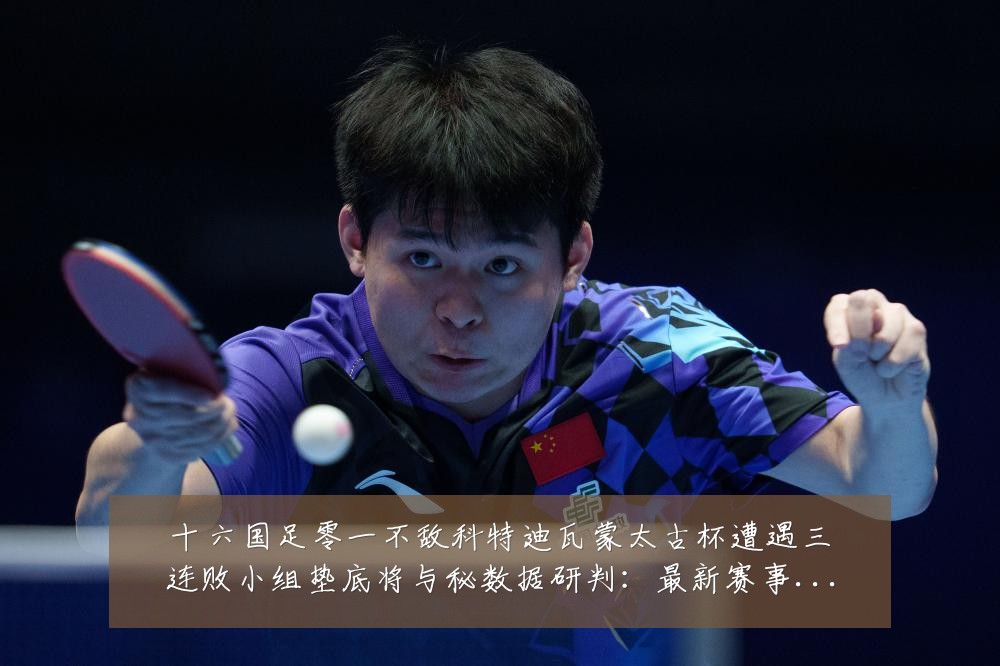 十六国足零一不敌科特迪瓦蒙太古杯遭遇三连败小组垫底将与秘数据研判:最新赛事动态与深度分析