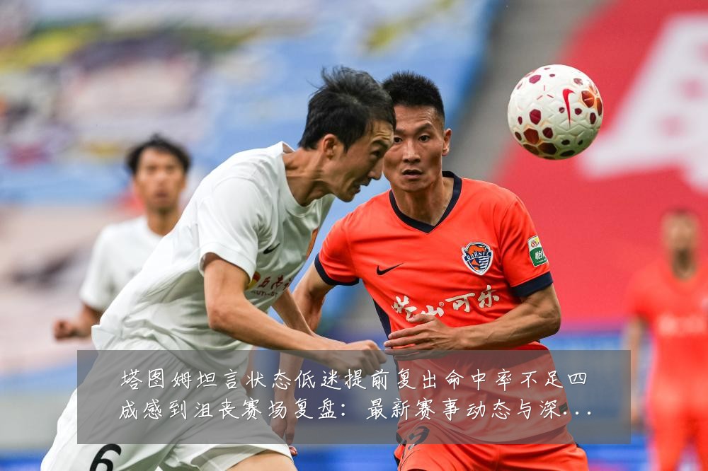 塔图姆坦言状态低迷提前复出命中率不足四成感到沮丧赛场复盘:最新赛事动态与深度分析